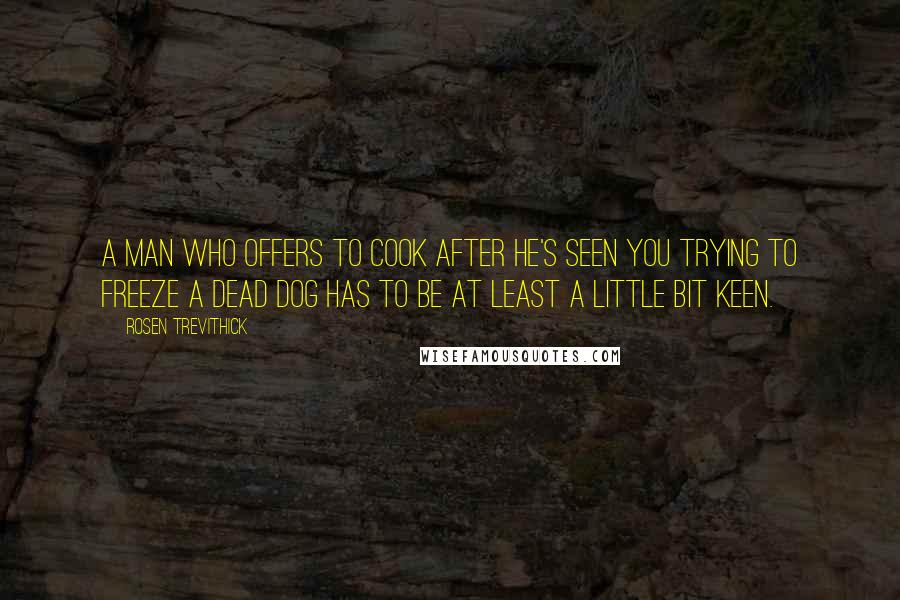 Rosen Trevithick Quotes: A man who offers to cook after he's seen you trying to freeze a dead dog has to be at least a little bit keen.