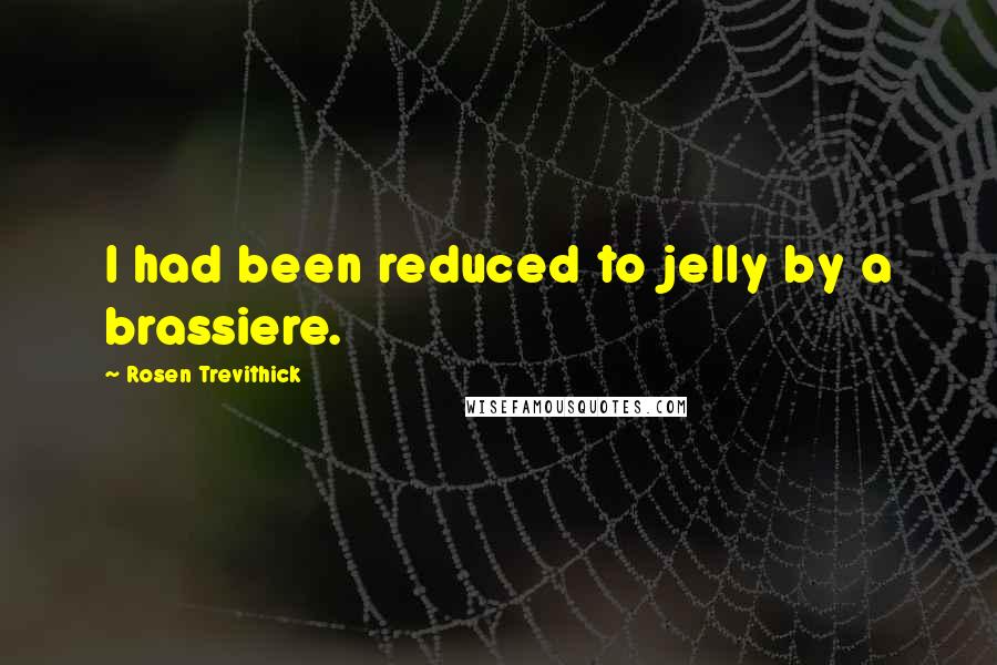 Rosen Trevithick Quotes: I had been reduced to jelly by a brassiere.