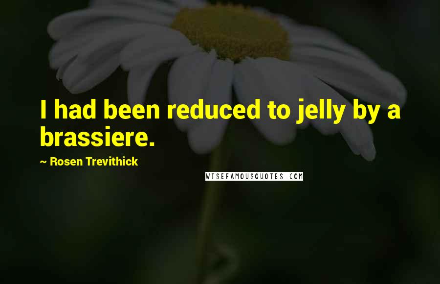 Rosen Trevithick Quotes: I had been reduced to jelly by a brassiere.