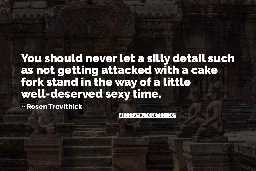 Rosen Trevithick Quotes: You should never let a silly detail such as not getting attacked with a cake fork stand in the way of a little well-deserved sexy time.