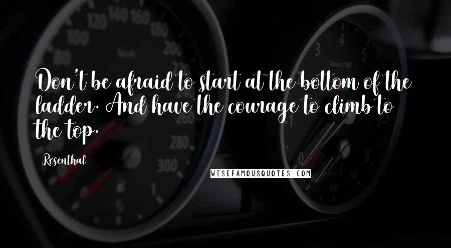 Rosenthal Quotes: Don't be afraid to start at the bottom of the ladder. And have the courage to climb to the top.