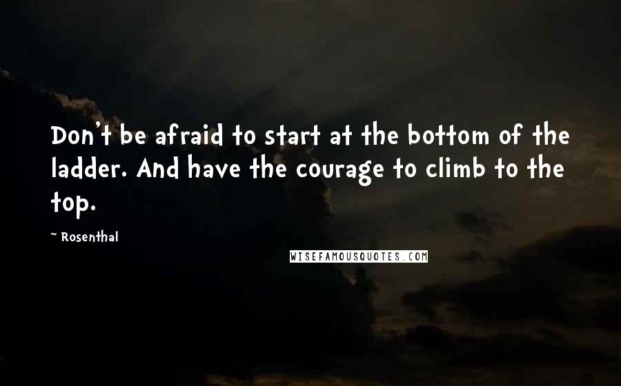 Rosenthal Quotes: Don't be afraid to start at the bottom of the ladder. And have the courage to climb to the top.