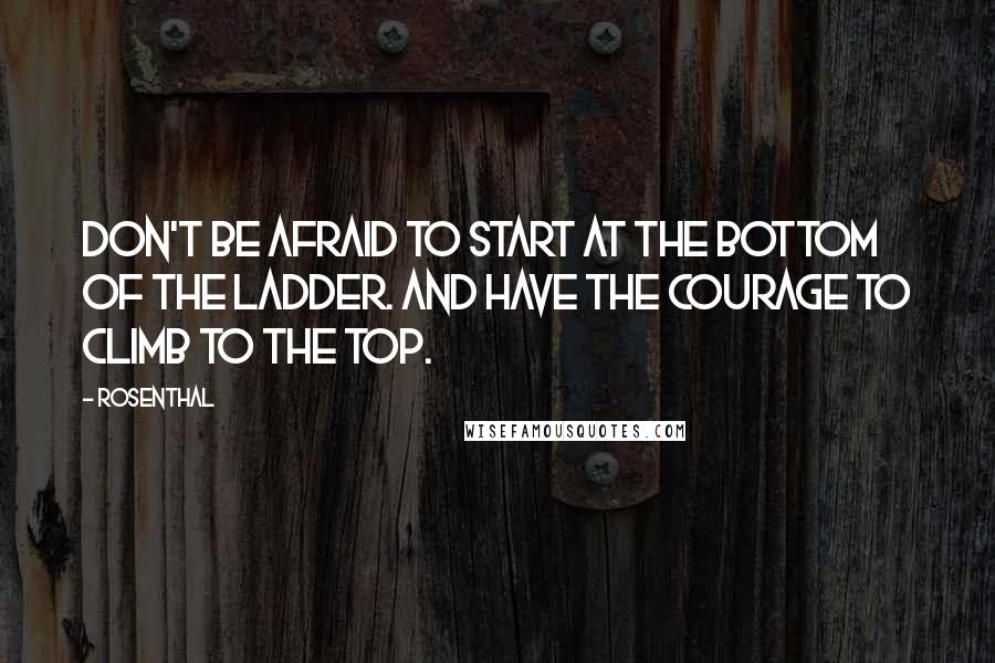Rosenthal Quotes: Don't be afraid to start at the bottom of the ladder. And have the courage to climb to the top.