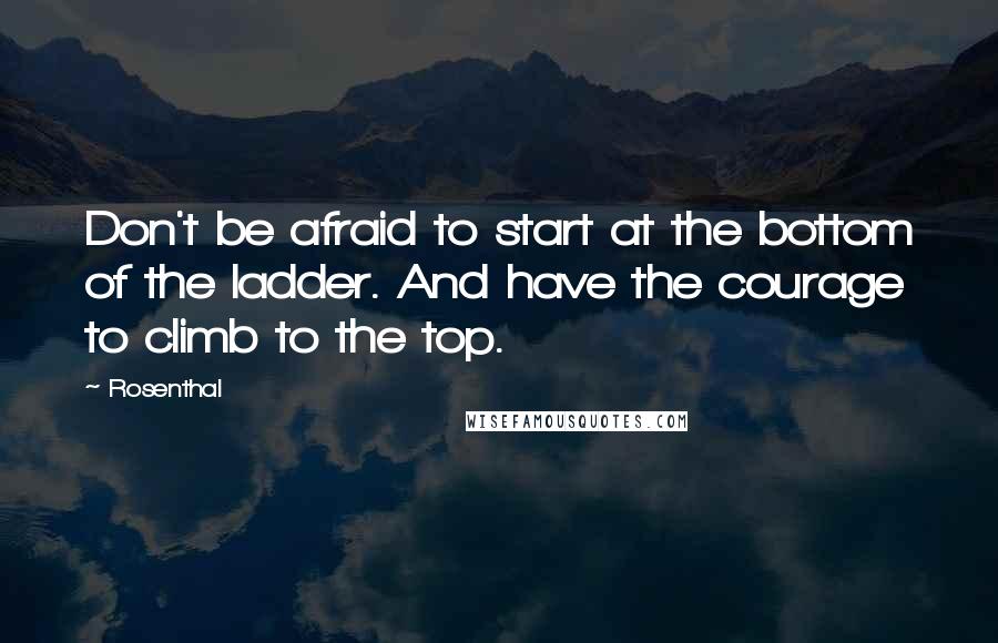 Rosenthal Quotes: Don't be afraid to start at the bottom of the ladder. And have the courage to climb to the top.