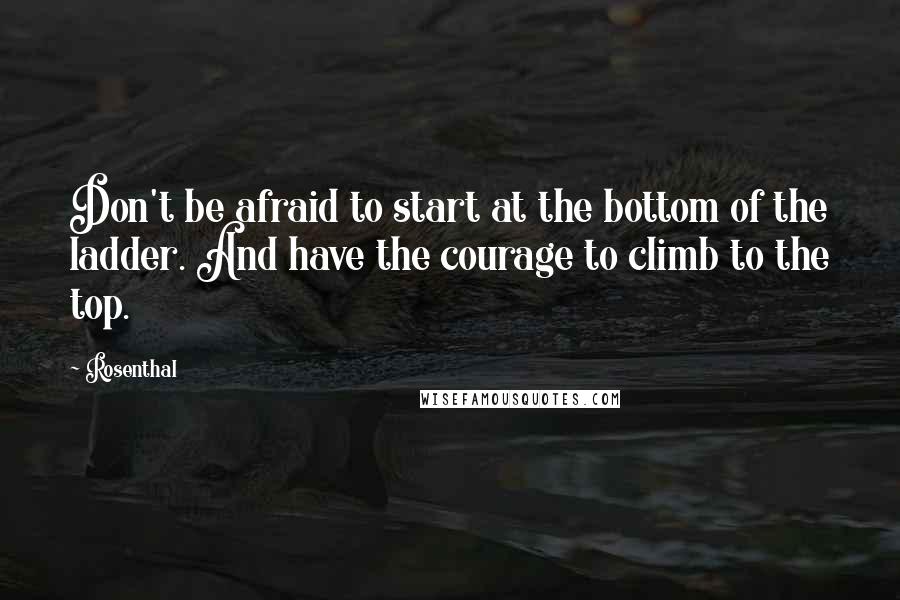 Rosenthal Quotes: Don't be afraid to start at the bottom of the ladder. And have the courage to climb to the top.