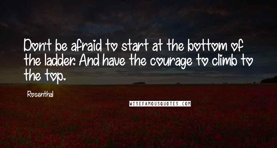 Rosenthal Quotes: Don't be afraid to start at the bottom of the ladder. And have the courage to climb to the top.