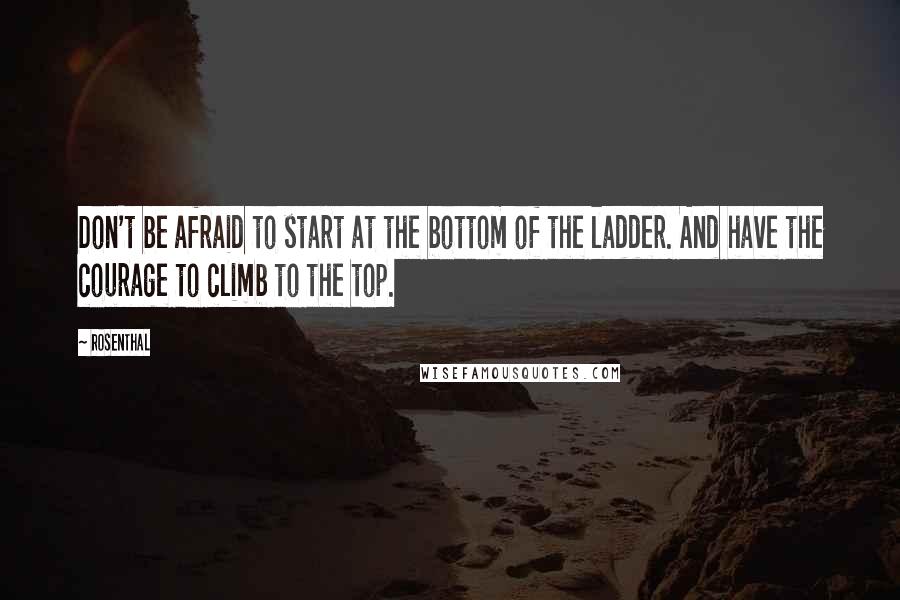 Rosenthal Quotes: Don't be afraid to start at the bottom of the ladder. And have the courage to climb to the top.