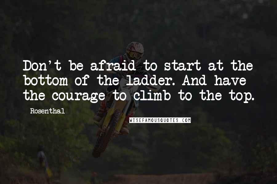 Rosenthal Quotes: Don't be afraid to start at the bottom of the ladder. And have the courage to climb to the top.