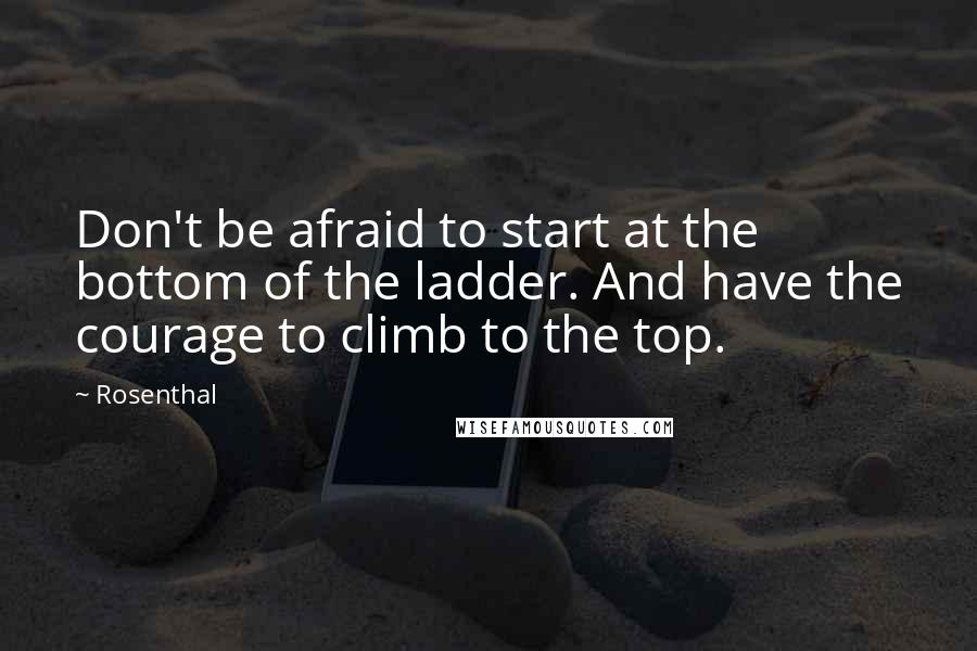 Rosenthal Quotes: Don't be afraid to start at the bottom of the ladder. And have the courage to climb to the top.