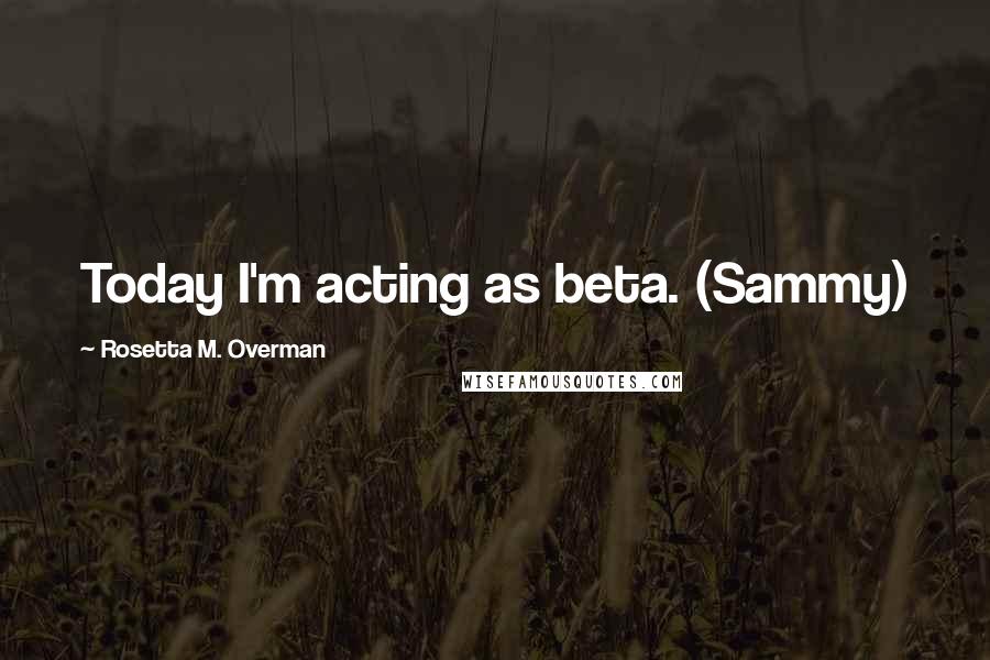 Rosetta M. Overman Quotes: Today I'm acting as beta. (Sammy)