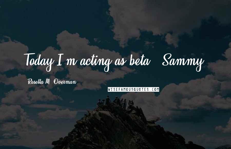 Rosetta M. Overman Quotes: Today I'm acting as beta. (Sammy)