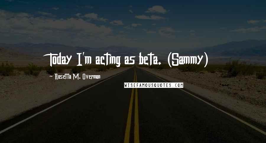 Rosetta M. Overman Quotes: Today I'm acting as beta. (Sammy)