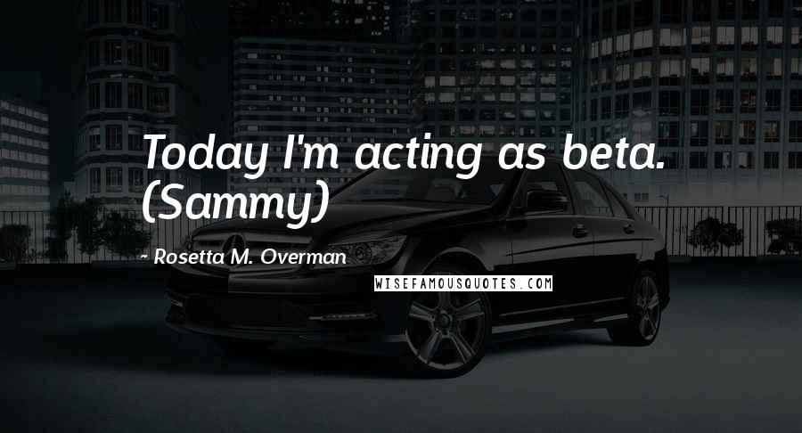 Rosetta M. Overman Quotes: Today I'm acting as beta. (Sammy)