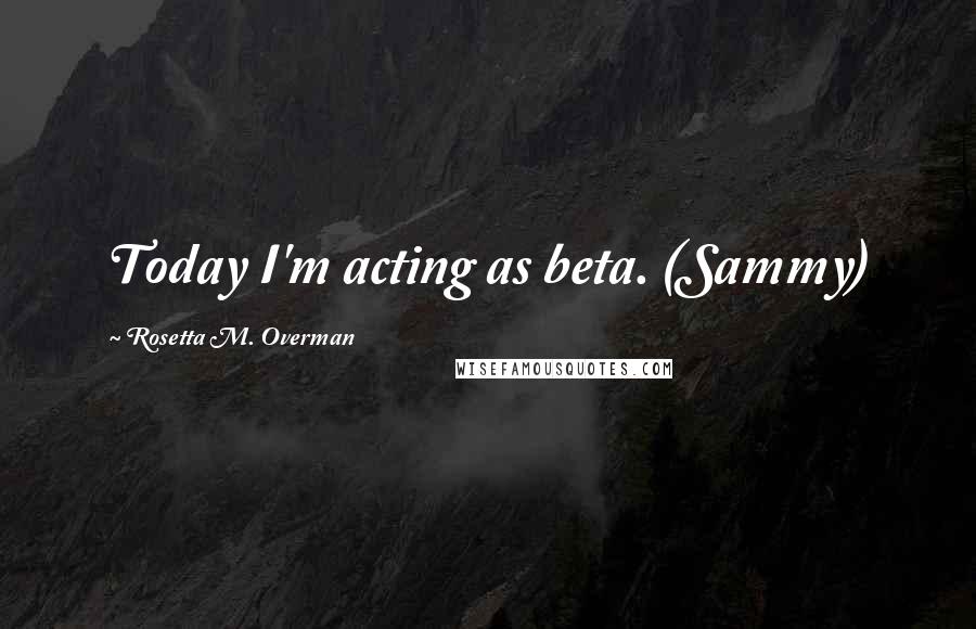 Rosetta M. Overman Quotes: Today I'm acting as beta. (Sammy)