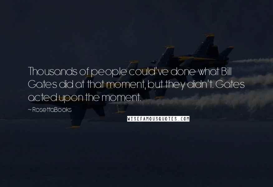 RosettaBooks Quotes: Thousands of people could've done what Bill Gates did at that moment, but they didn't. Gates acted upon the moment.