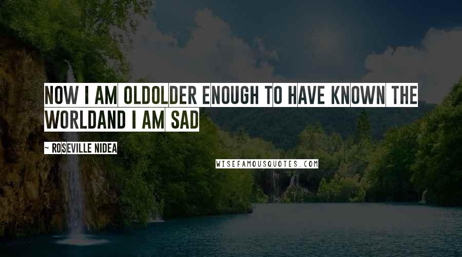 Roseville Nidea Quotes: now i am oldolder enough to have known the worldand i am sad