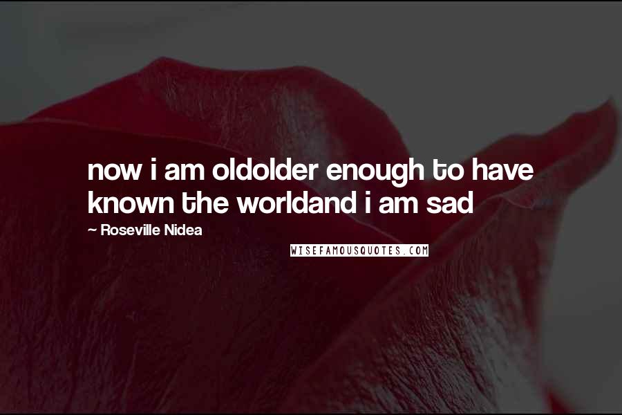 Roseville Nidea Quotes: now i am oldolder enough to have known the worldand i am sad