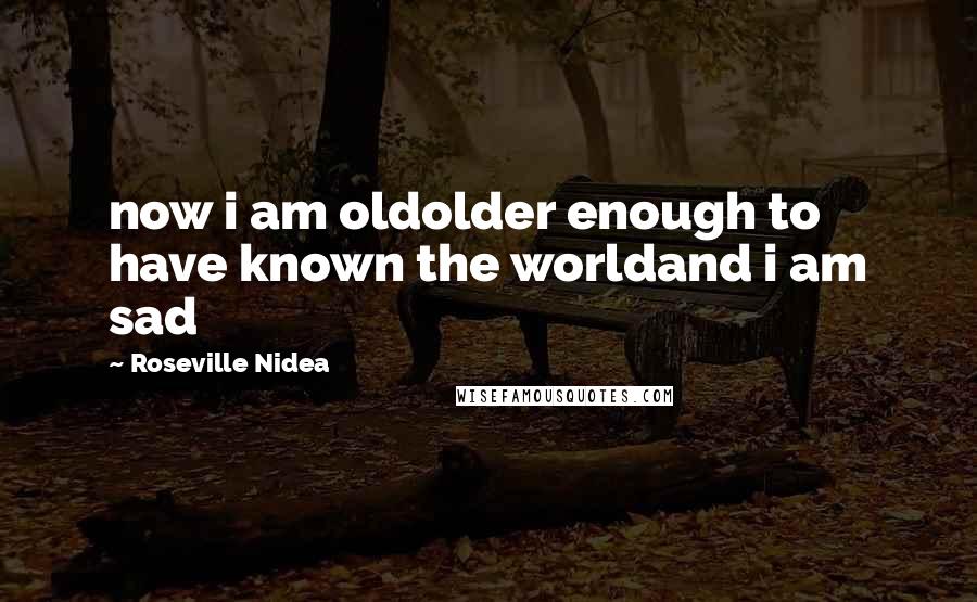 Roseville Nidea Quotes: now i am oldolder enough to have known the worldand i am sad