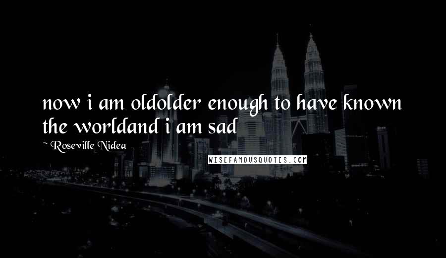 Roseville Nidea Quotes: now i am oldolder enough to have known the worldand i am sad
