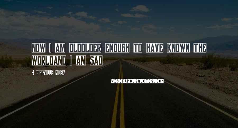 Roseville Nidea Quotes: now i am oldolder enough to have known the worldand i am sad