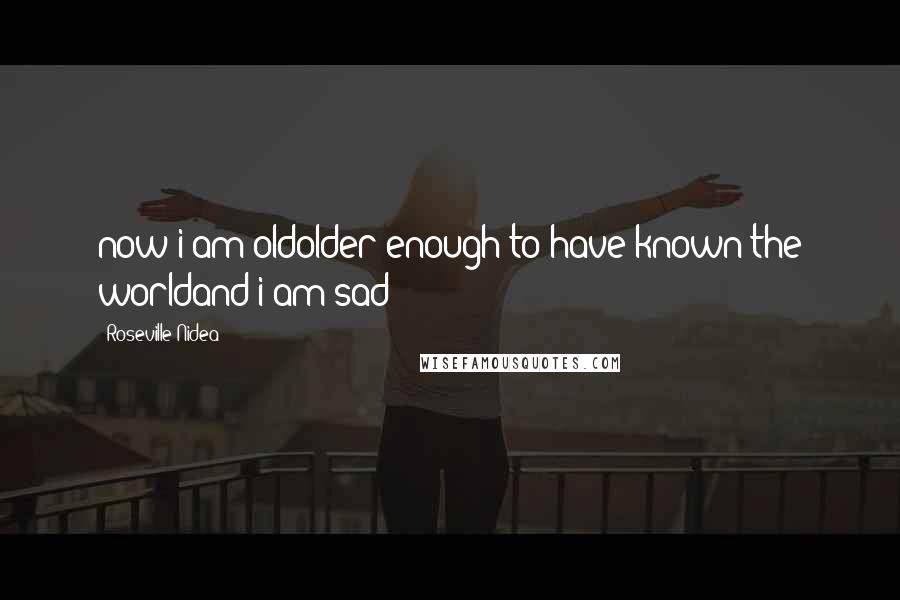 Roseville Nidea Quotes: now i am oldolder enough to have known the worldand i am sad