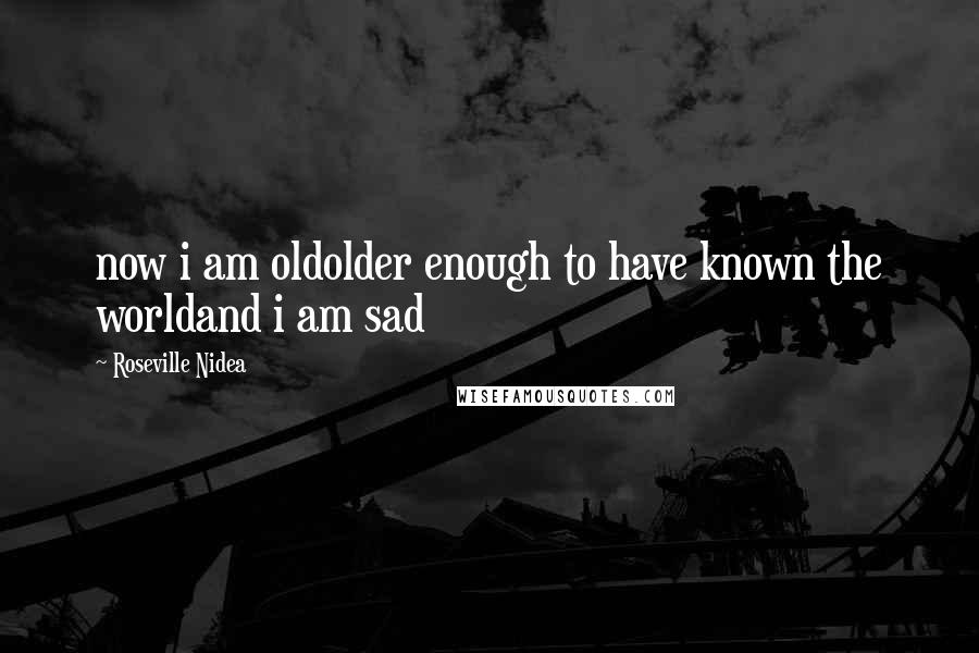 Roseville Nidea Quotes: now i am oldolder enough to have known the worldand i am sad