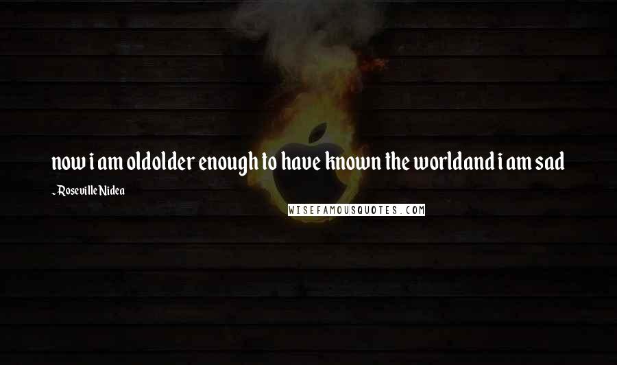 Roseville Nidea Quotes: now i am oldolder enough to have known the worldand i am sad