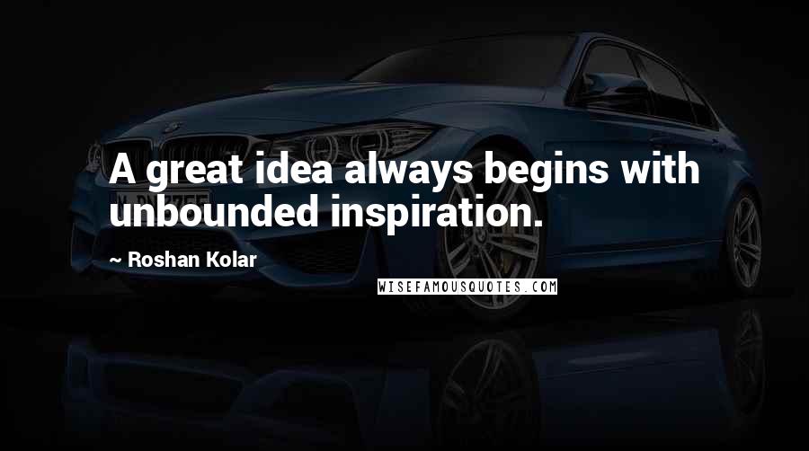 Roshan Kolar Quotes: A great idea always begins with unbounded inspiration.