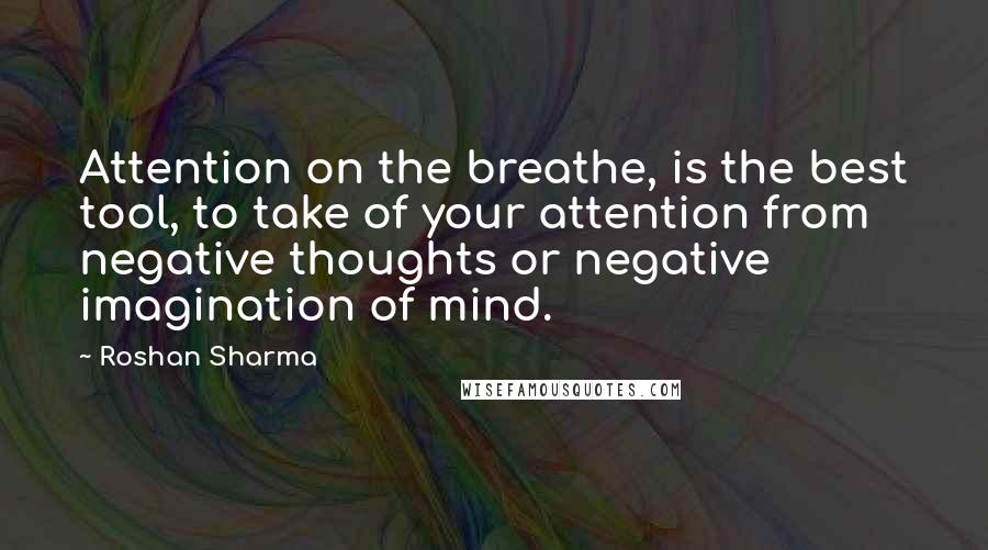 Roshan Sharma Quotes: Attention on the breathe, is the best tool, to take of your attention from negative thoughts or negative imagination of mind.