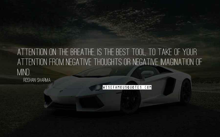 Roshan Sharma Quotes: Attention on the breathe, is the best tool, to take of your attention from negative thoughts or negative imagination of mind.