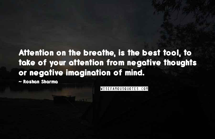 Roshan Sharma Quotes: Attention on the breathe, is the best tool, to take of your attention from negative thoughts or negative imagination of mind.