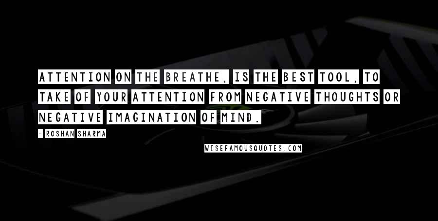 Roshan Sharma Quotes: Attention on the breathe, is the best tool, to take of your attention from negative thoughts or negative imagination of mind.