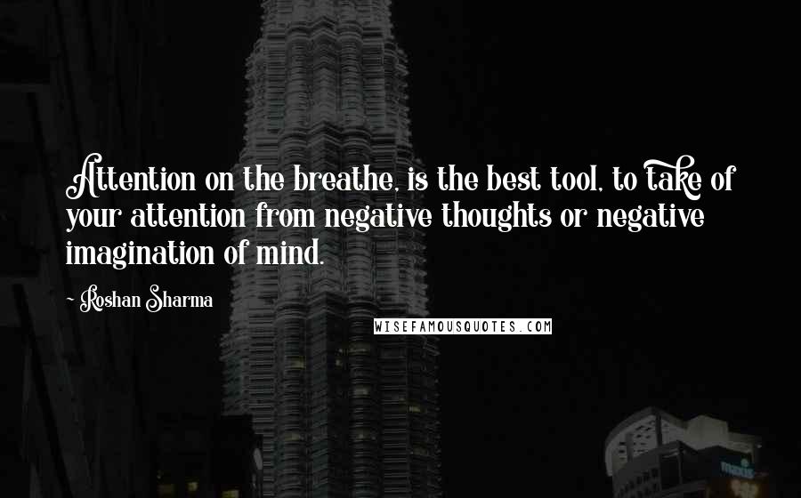 Roshan Sharma Quotes: Attention on the breathe, is the best tool, to take of your attention from negative thoughts or negative imagination of mind.