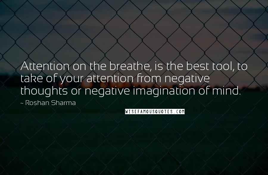 Roshan Sharma Quotes: Attention on the breathe, is the best tool, to take of your attention from negative thoughts or negative imagination of mind.