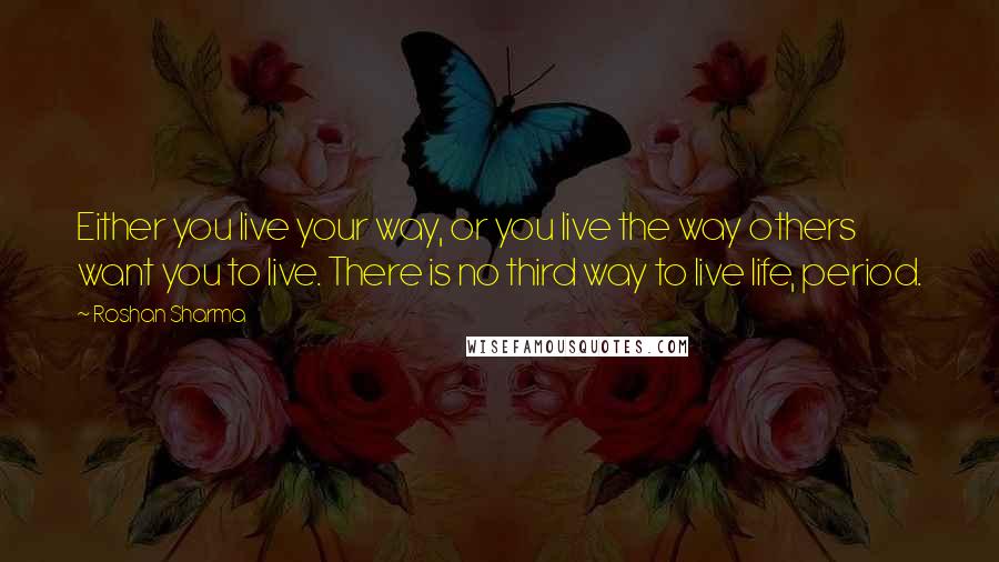 Roshan Sharma Quotes: Either you live your way, or you live the way others want you to live. There is no third way to live life, period.