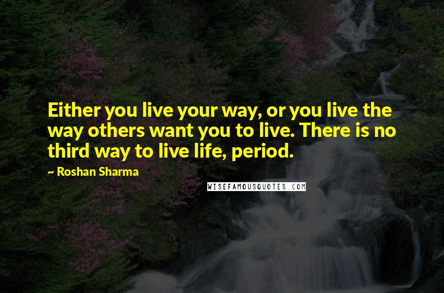 Roshan Sharma Quotes: Either you live your way, or you live the way others want you to live. There is no third way to live life, period.