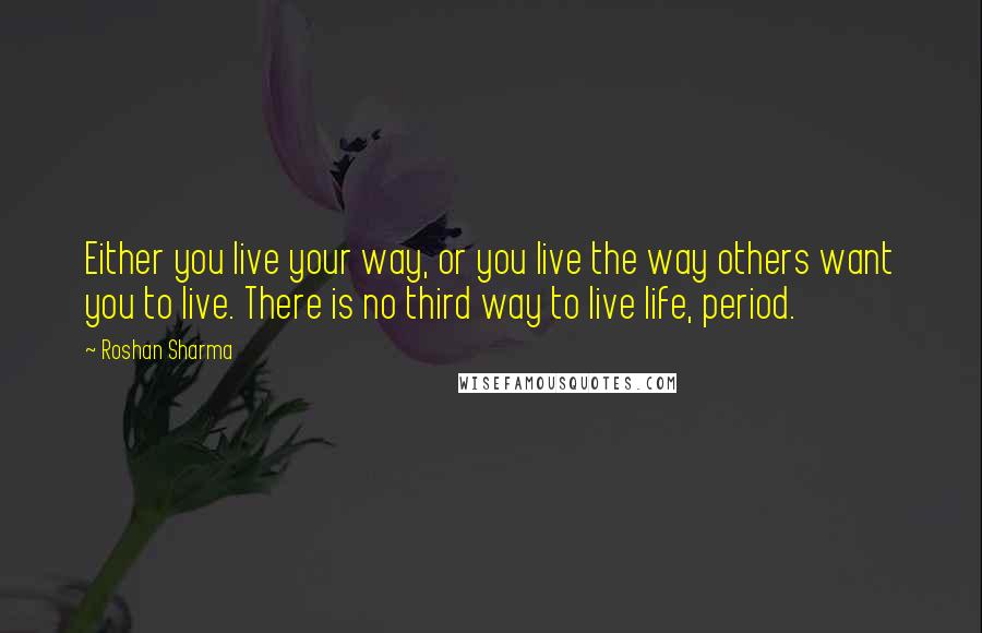 Roshan Sharma Quotes: Either you live your way, or you live the way others want you to live. There is no third way to live life, period.