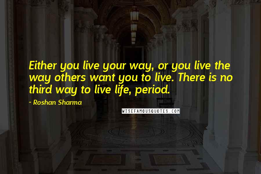 Roshan Sharma Quotes: Either you live your way, or you live the way others want you to live. There is no third way to live life, period.