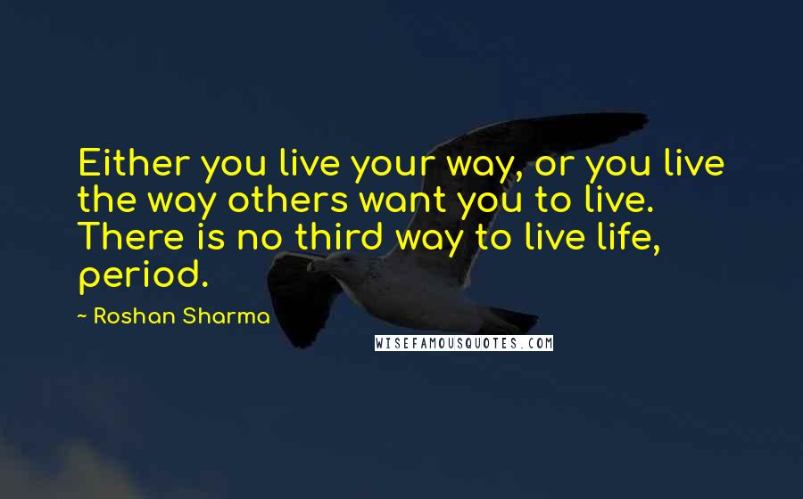 Roshan Sharma Quotes: Either you live your way, or you live the way others want you to live. There is no third way to live life, period.