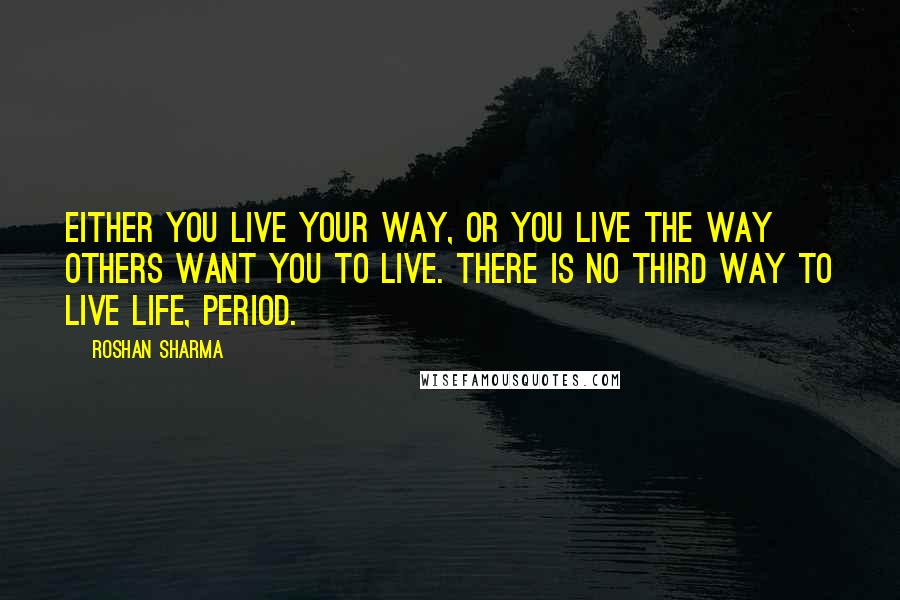 Roshan Sharma Quotes: Either you live your way, or you live the way others want you to live. There is no third way to live life, period.