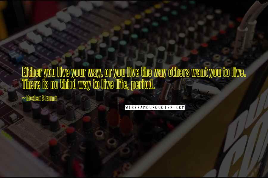 Roshan Sharma Quotes: Either you live your way, or you live the way others want you to live. There is no third way to live life, period.