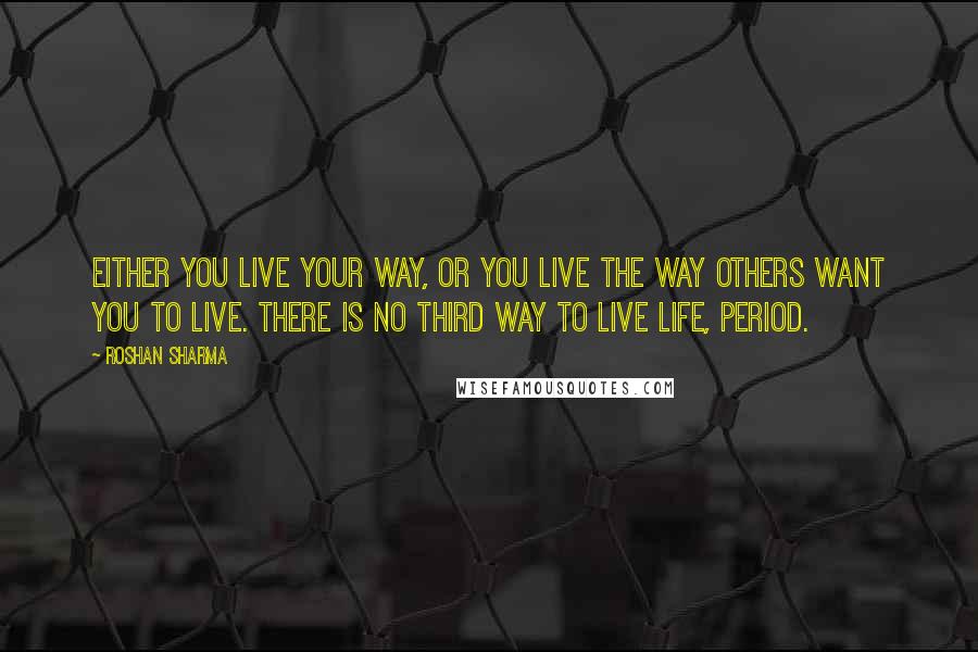 Roshan Sharma Quotes: Either you live your way, or you live the way others want you to live. There is no third way to live life, period.