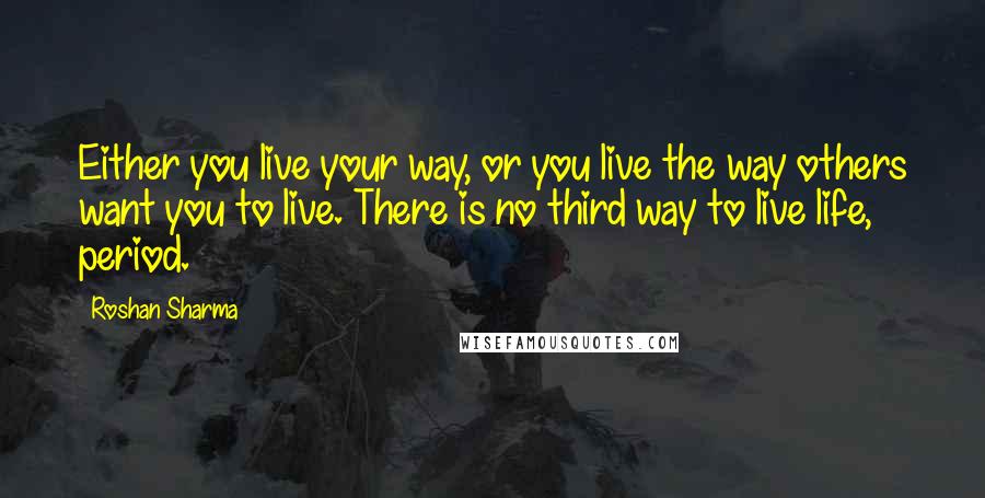 Roshan Sharma Quotes: Either you live your way, or you live the way others want you to live. There is no third way to live life, period.