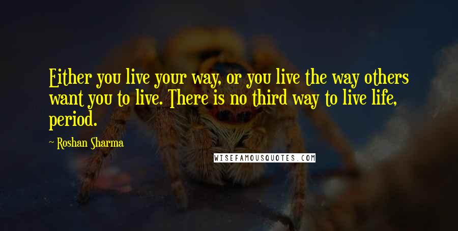 Roshan Sharma Quotes: Either you live your way, or you live the way others want you to live. There is no third way to live life, period.