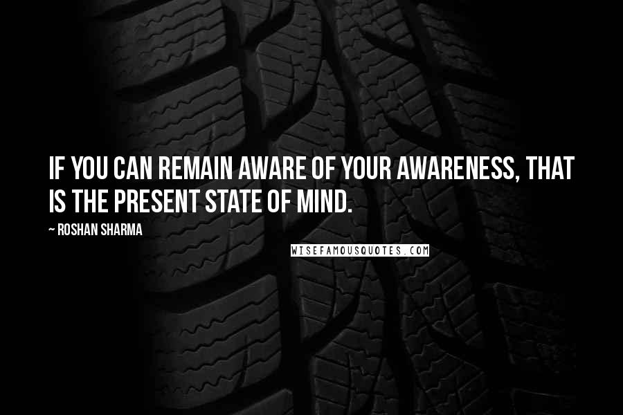 Roshan Sharma Quotes: If you can remain aware of your awareness, that is the present state of mind.