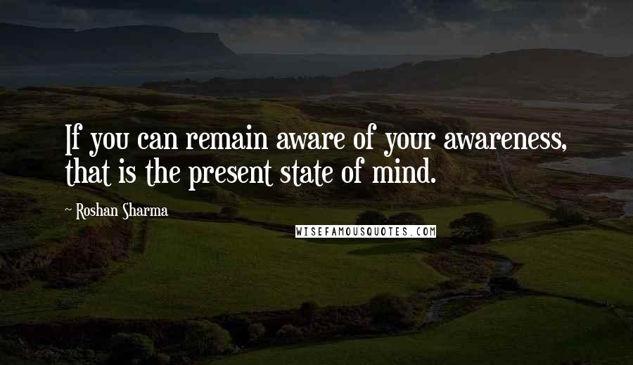 Roshan Sharma Quotes: If you can remain aware of your awareness, that is the present state of mind.