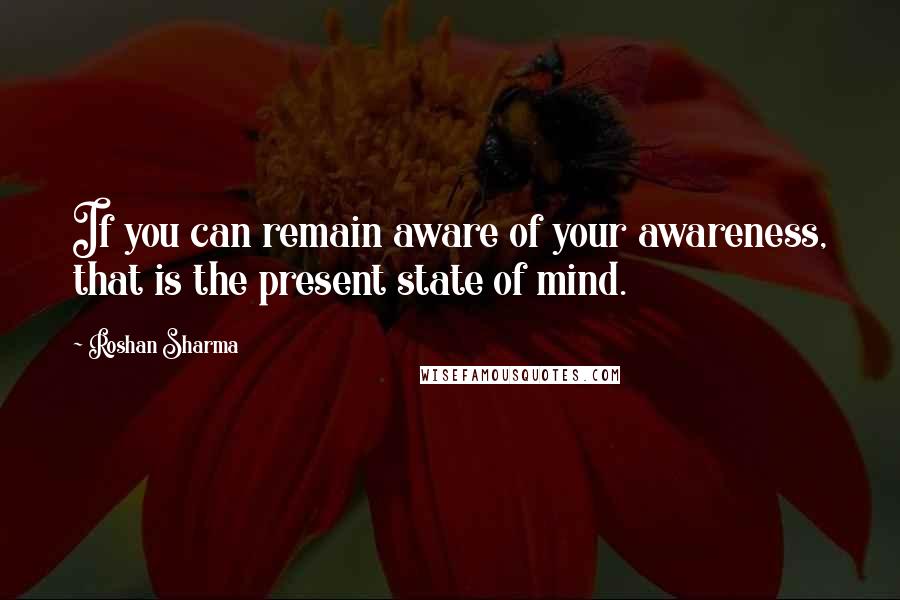 Roshan Sharma Quotes: If you can remain aware of your awareness, that is the present state of mind.