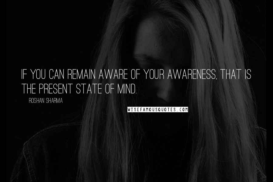 Roshan Sharma Quotes: If you can remain aware of your awareness, that is the present state of mind.