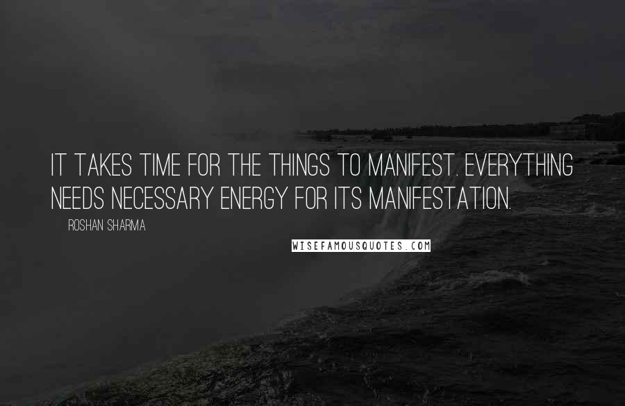 Roshan Sharma Quotes: It takes time for the things to manifest. Everything needs necessary energy for its manifestation.