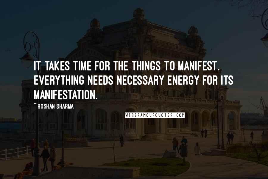 Roshan Sharma Quotes: It takes time for the things to manifest. Everything needs necessary energy for its manifestation.